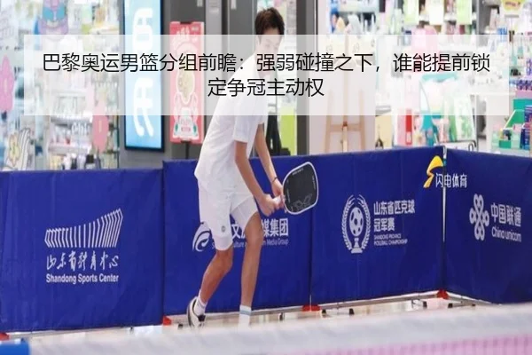 巴黎奥运男篮分组前瞻：强弱碰撞之下，谁能提前锁定争冠主动权
